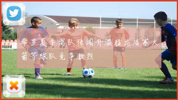 希罗夏季离队传闻升温猛龙活塞火箭等球队竞争激烈