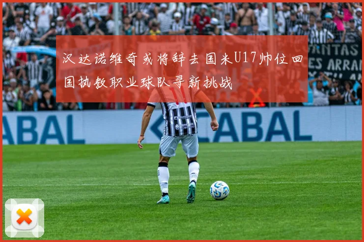 汉达诺维奇或将辞去国米U17帅位回国执教职业球队寻新挑战