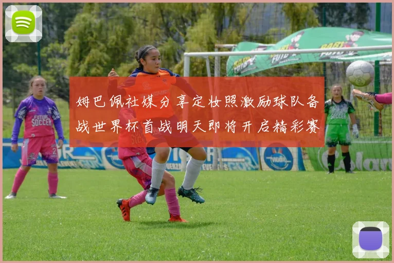 姆巴佩社媒分享定妆照激励球队备战世界杯首战明天即将开启精彩赛事