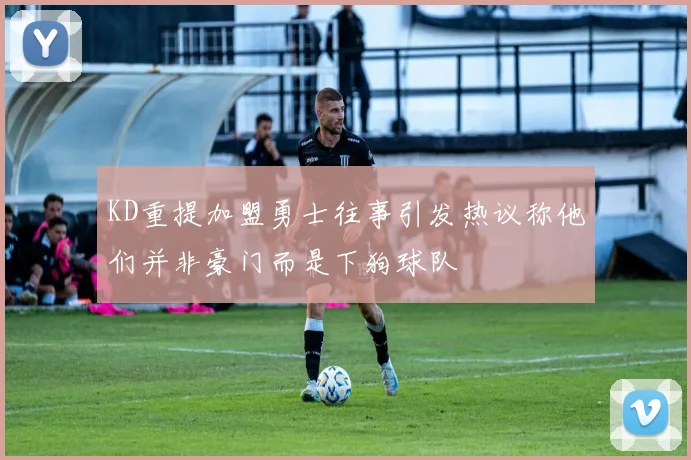 KD重提加盟勇士往事引发热议称他们并非豪门而是下狗球队