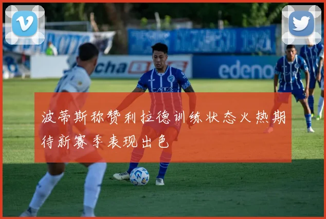 波蒂斯称赞利拉德训练状态火热期待新赛季表现出色