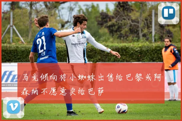 马竞倾向将小蜘蛛出售给巴黎或阿森纳不愿意卖给巴萨