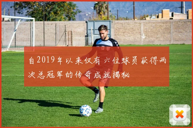 自2019年以来仅有六位球员获得两次总冠军的传奇成就揭秘