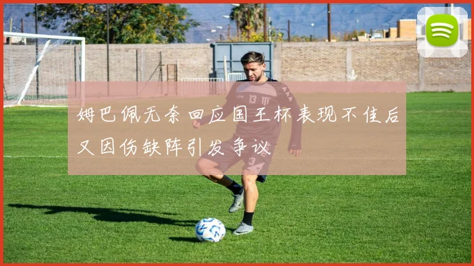 姆巴佩无奈回应国王杯表现不佳后又因伤缺阵引发争议