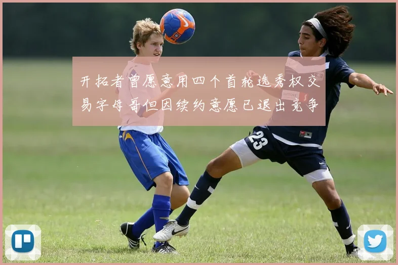 开拓者曾愿意用四个首轮选秀权交易字母哥但因续约意愿已退出竞争