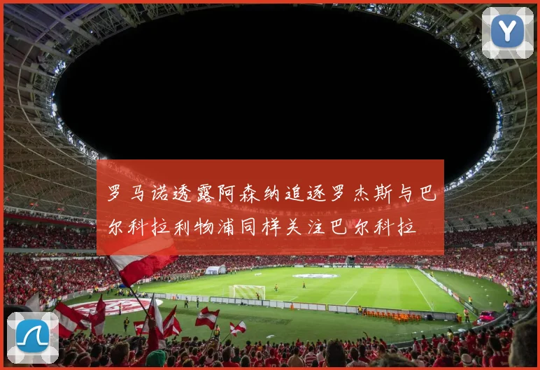 罗马诺透露阿森纳追逐罗杰斯与巴尔科拉利物浦同样关注巴尔科拉