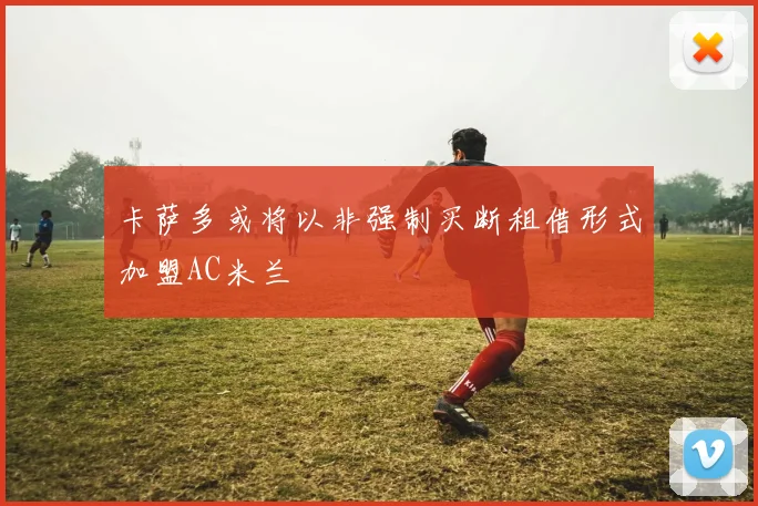 卡萨多或将以非强制买断租借形式加盟AC米兰
