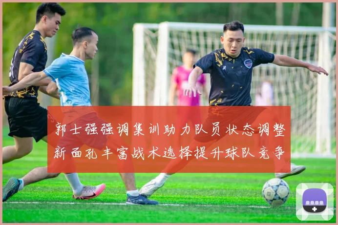 郭士强强调集训助力队员状态调整新面孔丰富战术选择提升球队竞争力