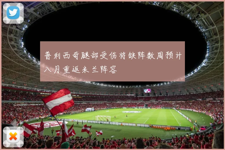 普利西奇腿部受伤将缺阵数周预计八月重返米兰阵容