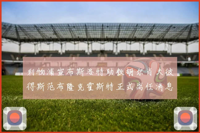 利物浦宣布斯洛特助教胡尔肖夫彼得斯范布隆克霍斯特正式离任消息