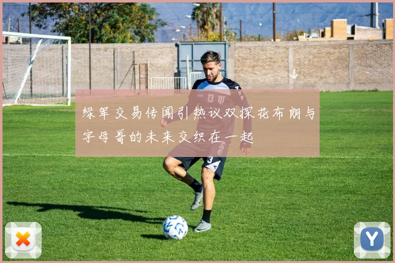 绿军交易传闻引热议双探花布朗与字母哥的未来交织在一起