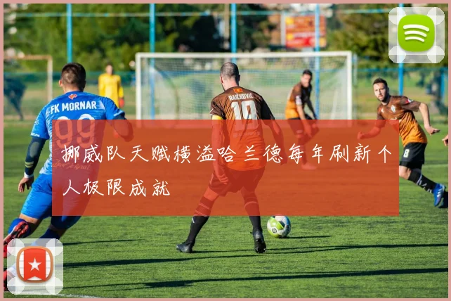 挪威队天赋横溢哈兰德每年刷新个人极限成就