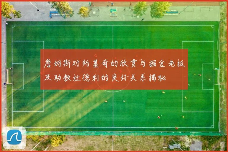 詹姆斯对约基奇的欣赏与掘金老板及助教杜德利的良好关系揭秘
