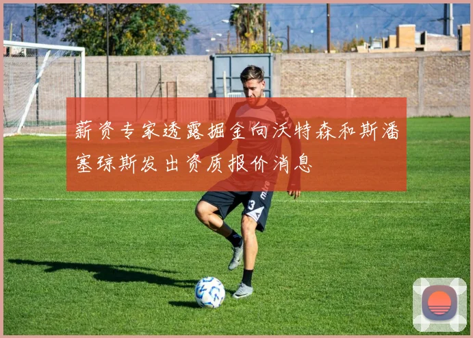 薪资专家透露掘金向沃特森和斯潘塞琼斯发出资质报价消息
