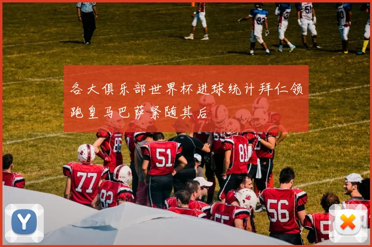 各大俱乐部世界杯进球统计拜仁领跑皇马巴萨紧随其后