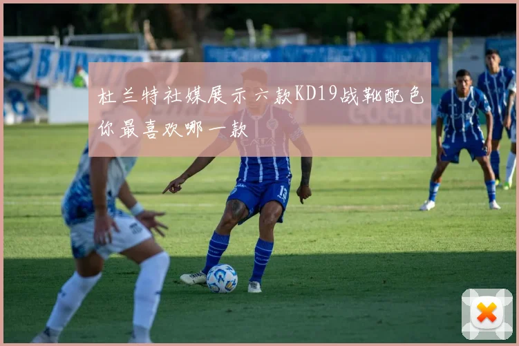 杜兰特社媒展示六款KD19战靴配色你最喜欢哪一款