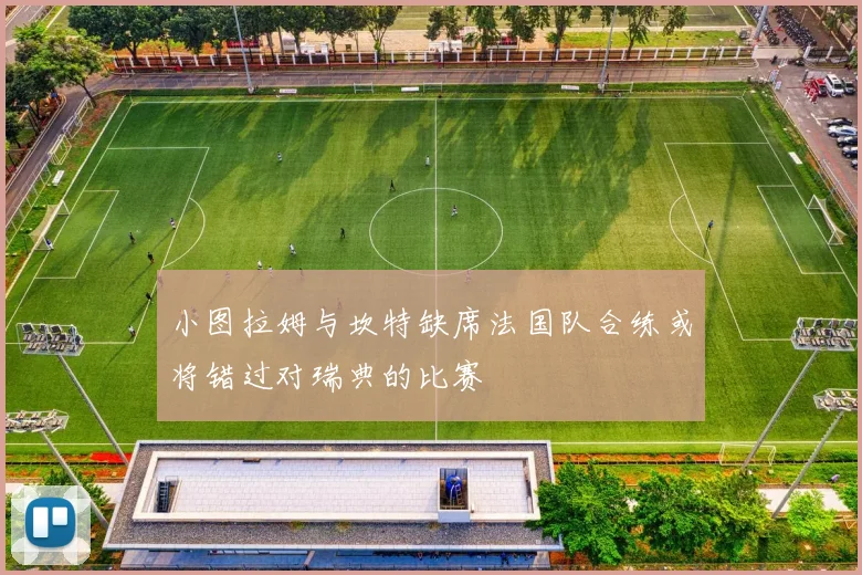 小图拉姆与坎特缺席法国队合练或将错过对瑞典的比赛