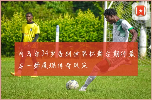 内马尔34岁告别世界杯舞台期待最后一舞展现传奇风采
